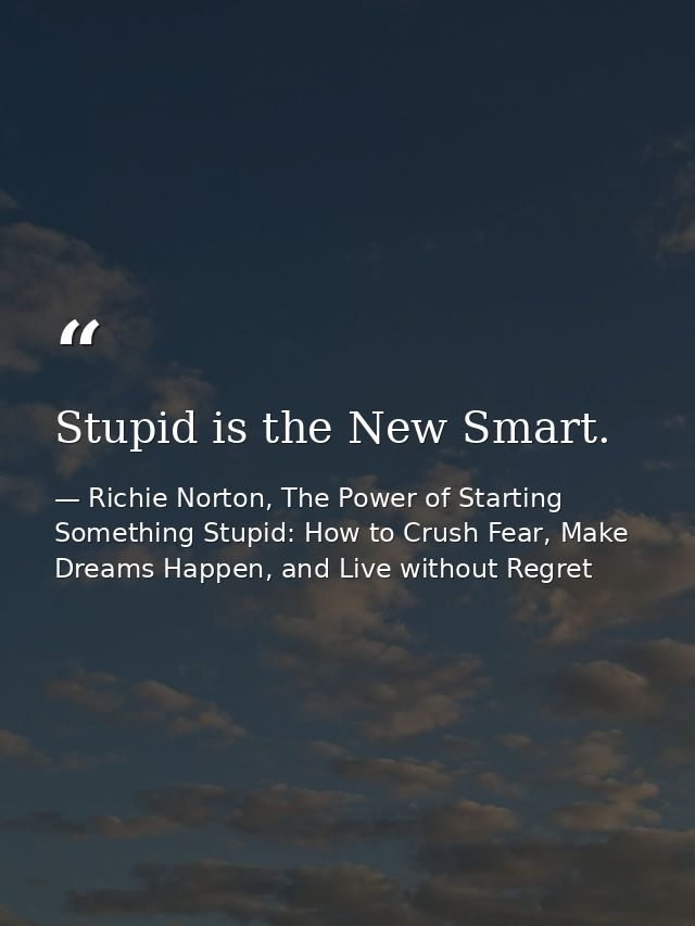 Stupid is the New Smart. — Richie Norton, The Power of Starting Something Stupid: How to Crush Fear, Make Dreams Happen, and Live without Regret