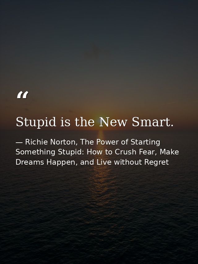 Stupid is the New Smart. — Richie Norton, The Power of Starting Something Stupid: How to Crush Fear, Make Dreams Happen, and Live without Regret