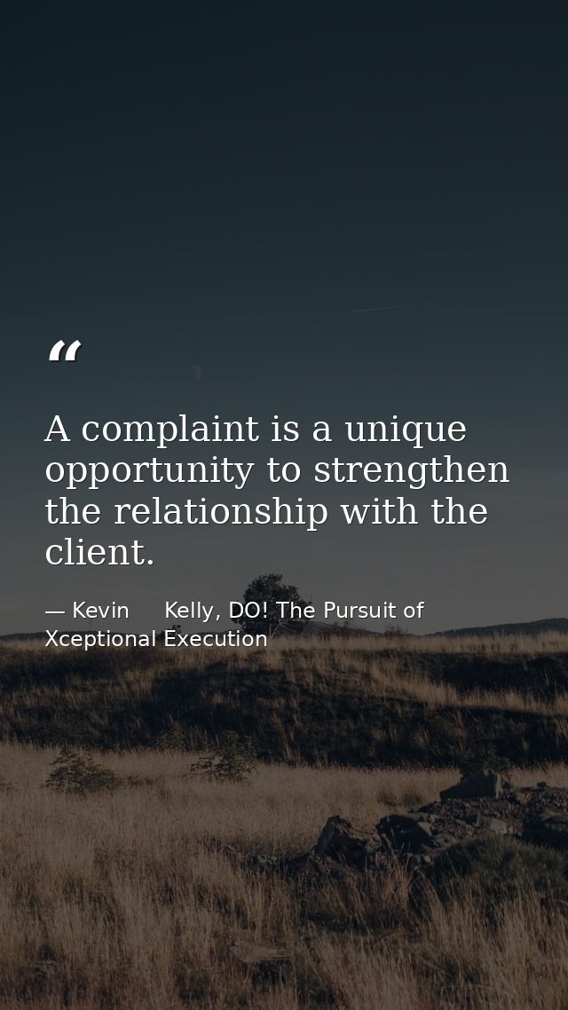A complaint is a unique opportunity to strengthen the relationship with the client. — Kevin     Kelly, DO! The Pursuit of Xceptional Execution