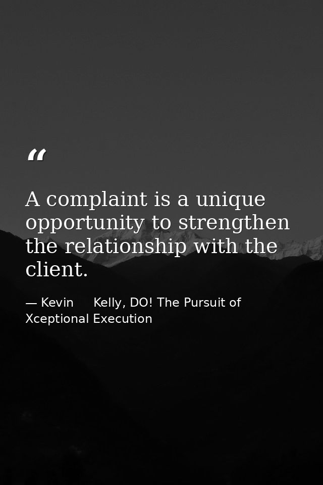 A complaint is a unique opportunity to strengthen the relationship with the client. — Kevin     Kelly, DO! The Pursuit of Xceptional Execution