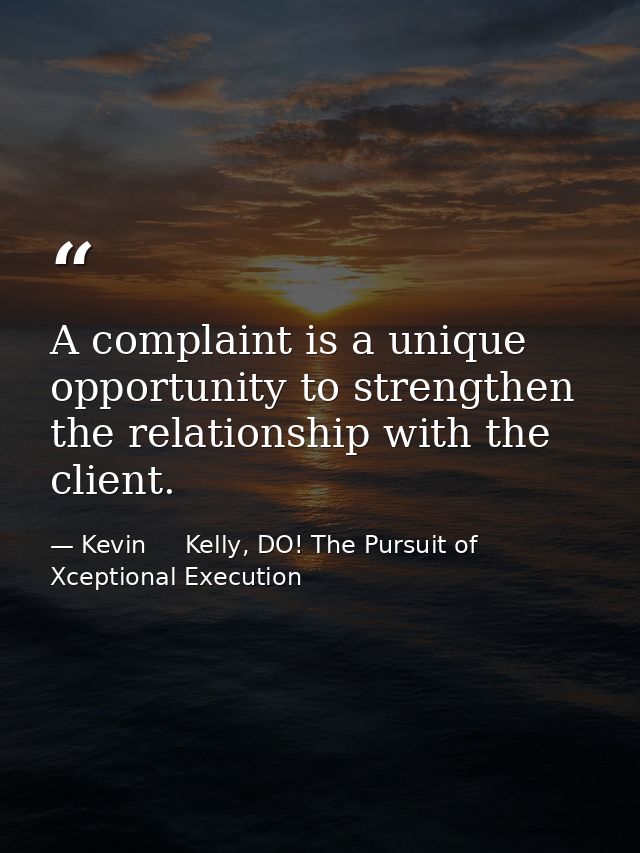 A complaint is a unique opportunity to strengthen the relationship with the client. — Kevin     Kelly, DO! The Pursuit of Xceptional Execution