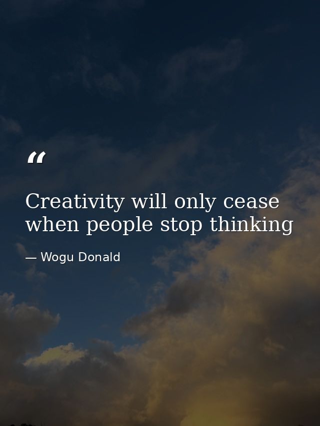 Creativity will only cease when people stop thinking — Wogu Donald