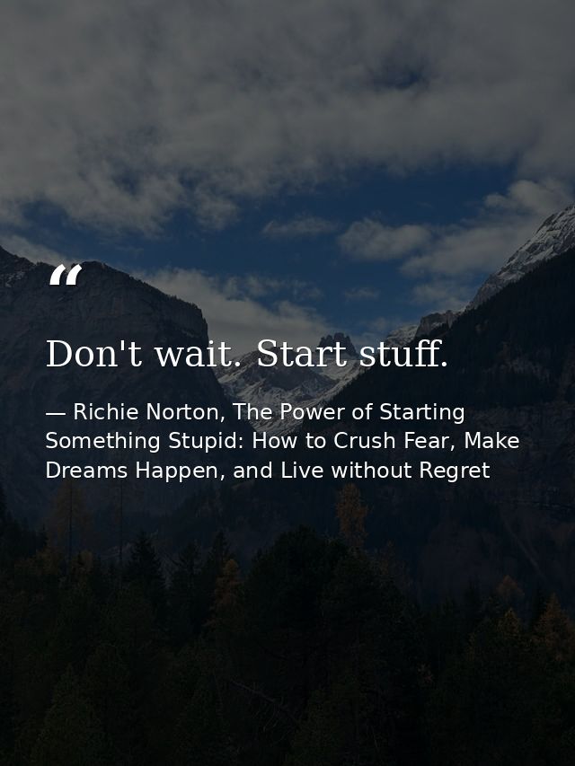 Don't wait. Start stuff. — Richie Norton, The Power of Starting Something Stupid: How to Crush Fear, Make Dreams Happen, and Live without Regret