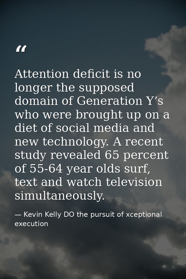 Attention deficit is no longer the supposed domain of Generation Y’s who were brought up on a diet of social media and n — Kevin Kelly DO the pursuit of xceptional execution