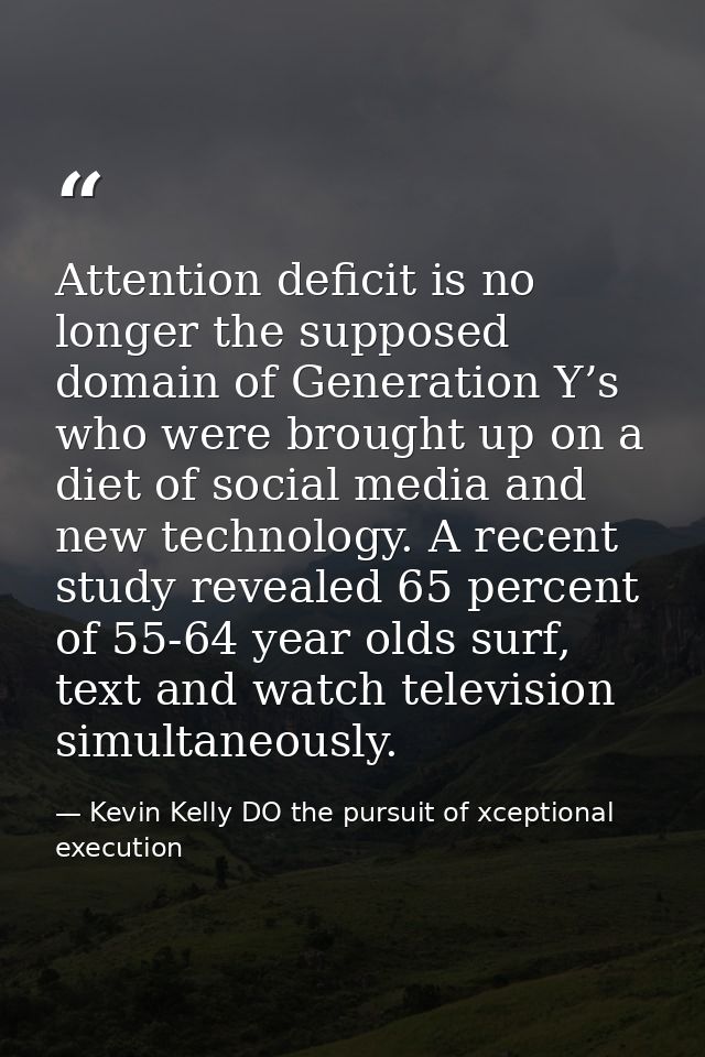 Attention deficit is no longer the supposed domain of Generation Y’s who were brought up on a diet of social media and n — Kevin Kelly DO the pursuit of xceptional execution