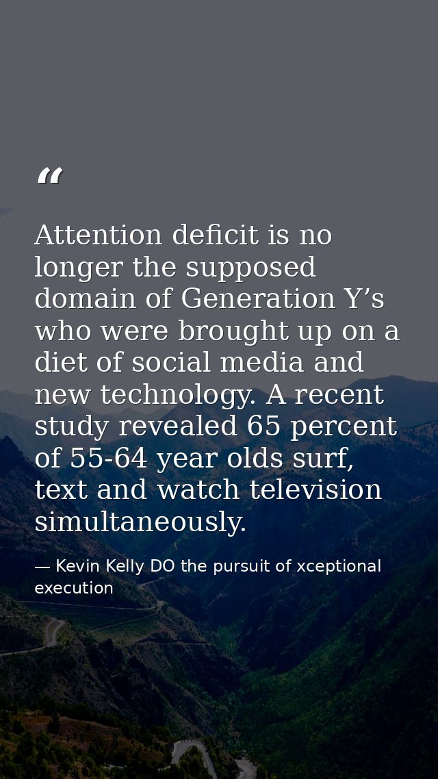 Attention deficit is no longer the supposed domain of Generation Y’s who were brought up on a diet of social media and n — Kevin Kelly DO the pursuit of xceptional execution