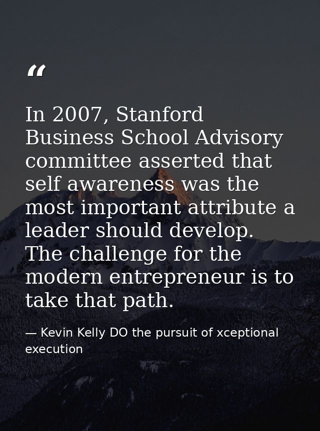 In 2007, Stanford Business School Advisory committee asserted that self awareness was the most important attribute a lea — Kevin Kelly DO the pursuit of xceptional execution