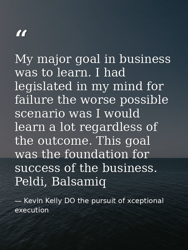 My major goal in business was to learn. I had legislated in my mind for failure the worse possible scenario was I would  — Kevin Kelly DO the pursuit of xceptional execution