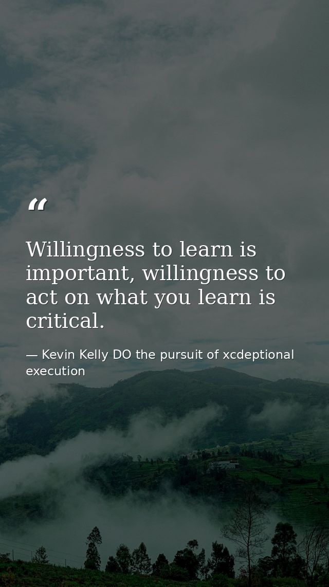 Willingness to learn is important, willingness to act on what you learn is critical. — Kevin Kelly DO the pursuit of xcdeptional execution