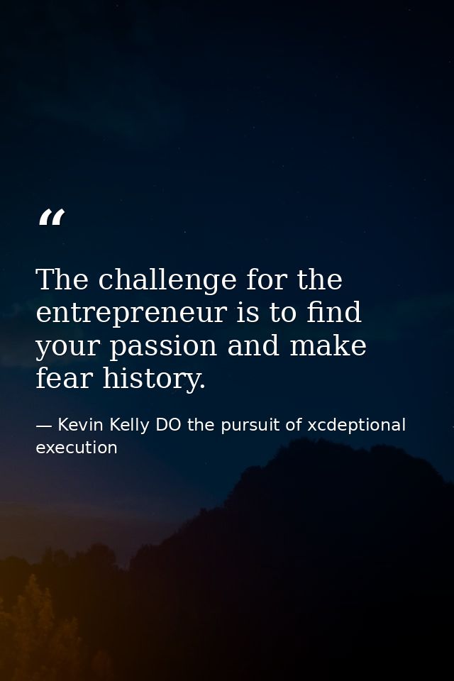 The challenge for the entrepreneur is to find your passion and make fear history. — Kevin Kelly DO the pursuit of xcdeptional execution
