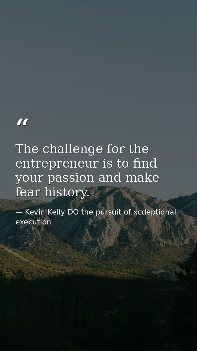 The challenge for the entrepreneur is to find your passion and make fear history. — Kevin Kelly DO the pursuit of xcdeptional execution