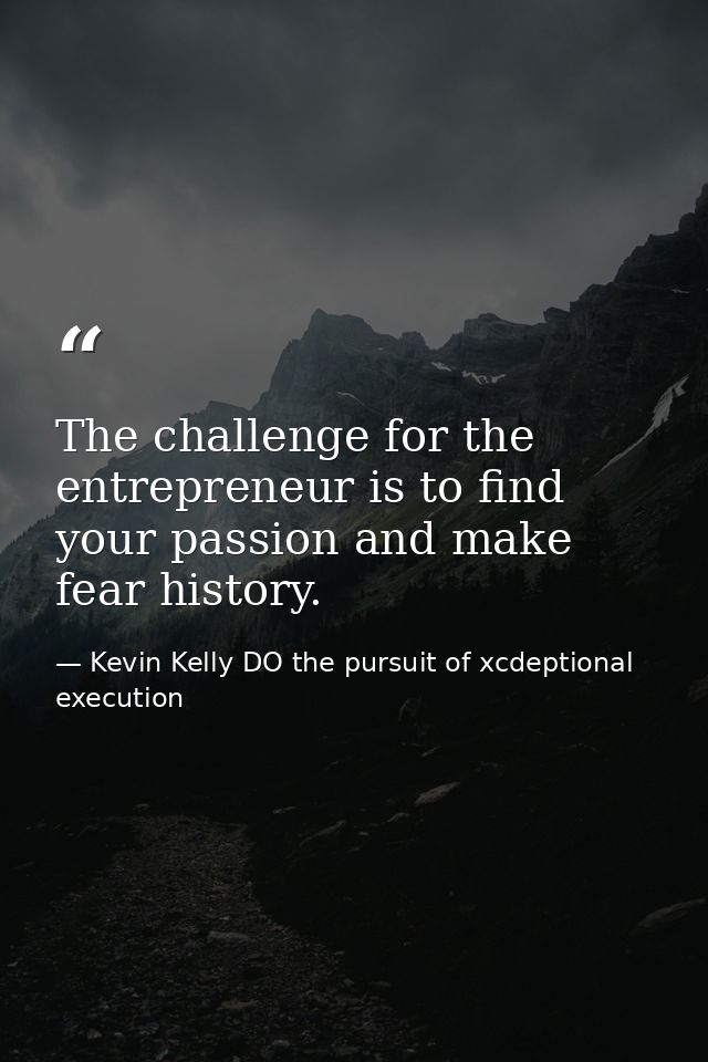The challenge for the entrepreneur is to find your passion and make fear history. — Kevin Kelly DO the pursuit of xcdeptional execution
