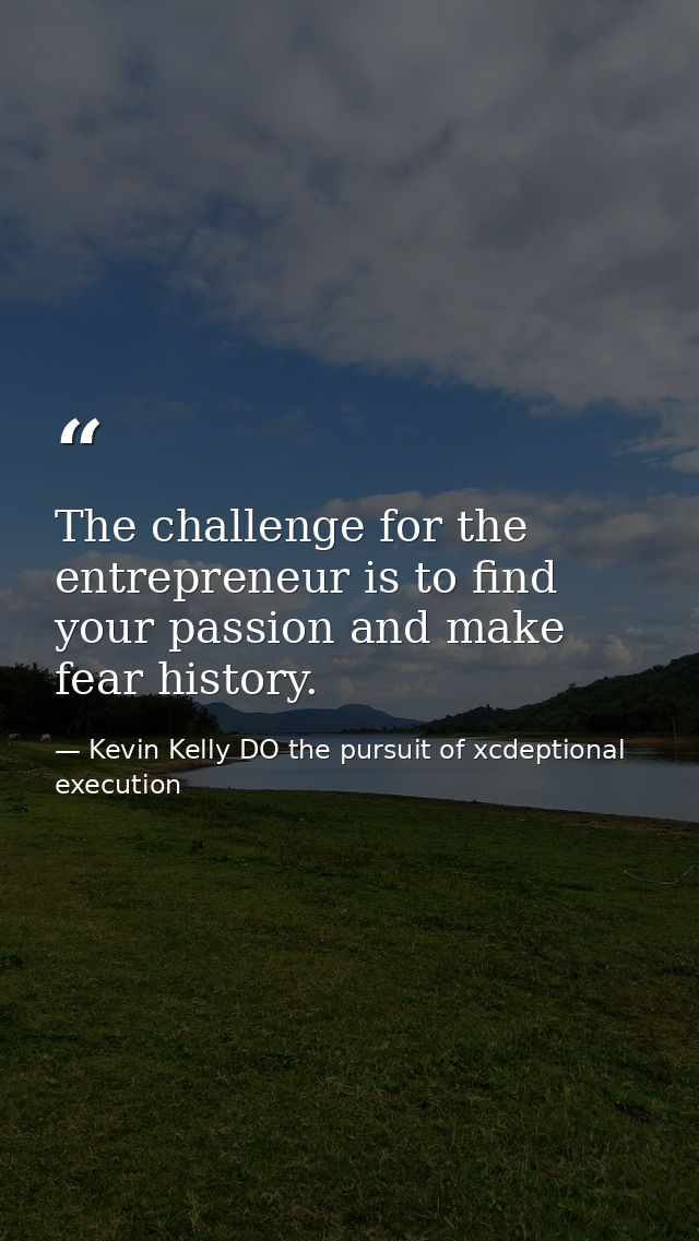 The challenge for the entrepreneur is to find your passion and make fear history. — Kevin Kelly DO the pursuit of xcdeptional execution