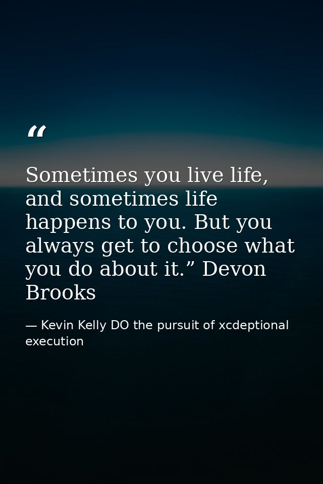 Sometimes you live life, and sometimes life happens to you. But you always get to choose what you do about it.” Devon Br — Kevin Kelly DO the pursuit of xcdeptional execution