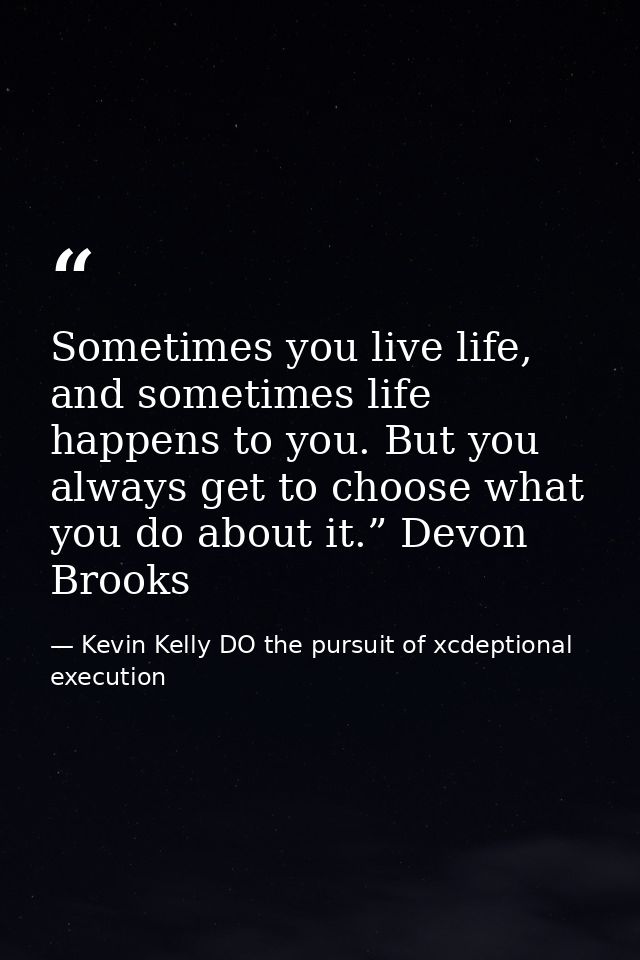 Sometimes you live life, and sometimes life happens to you. But you always get to choose what you do about it.” Devon Br — Kevin Kelly DO the pursuit of xcdeptional execution