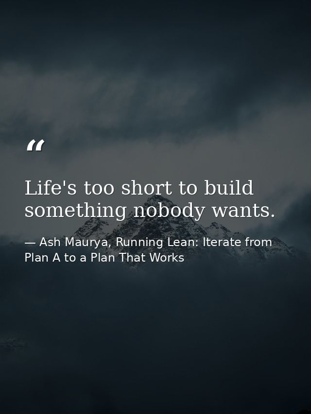 Life's too short to build something nobody wants. — Ash Maurya, Running Lean: Iterate from Plan A to a Plan That Works