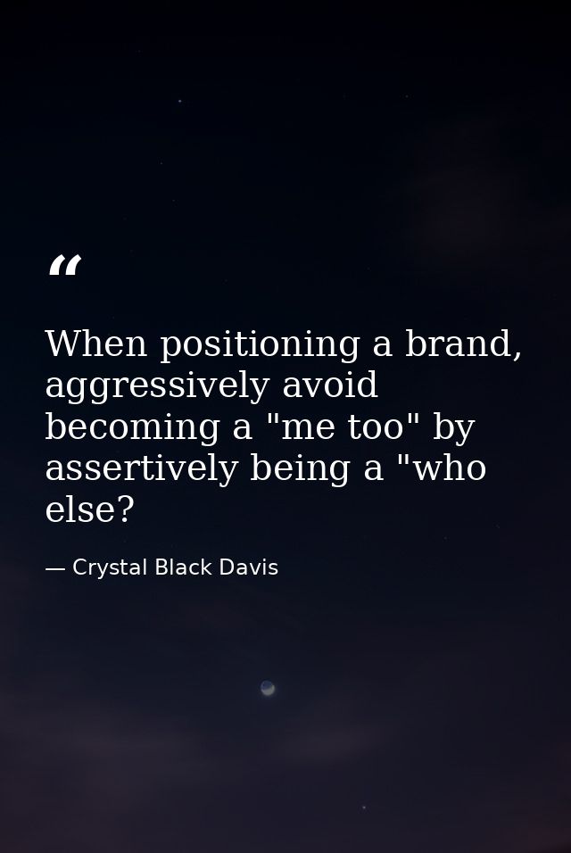 When positioning a brand, aggressively avoid becoming a "me too" by assertively being a "who else? — Crystal Black Davis