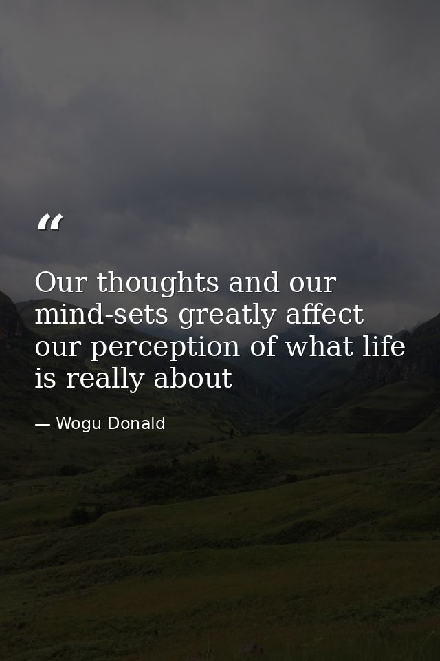 Our thoughts and our mind-sets greatly affect our perception of what life is really about — Wogu Donald