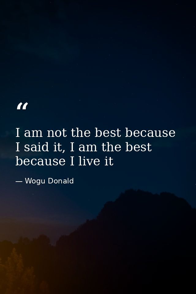 I am not the best because I said it, I am the best because I live it — Wogu Donald