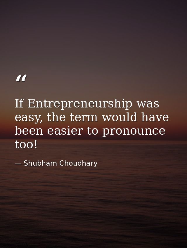 If Entrepreneurship was easy, the term would have been easier to pronounce too! — Shubham Choudhary