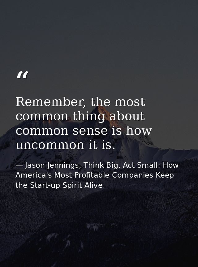 Remember, the most common thing about common sense is how uncommon it is. — Jason Jennings, Think Big, Act Small: How America's Most Profitable Companies Keep the Start-up Spirit Alive
