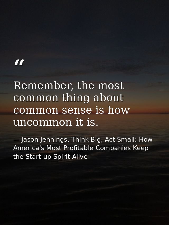 Remember, the most common thing about common sense is how uncommon it is. — Jason Jennings, Think Big, Act Small: How America's Most Profitable Companies Keep the Start-up Spirit Alive