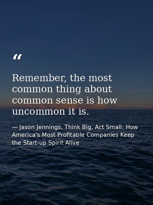 Remember, the most common thing about common sense is how uncommon it is. — Jason Jennings, Think Big, Act Small: How America's Most Profitable Companies Keep the Start-up Spirit Alive