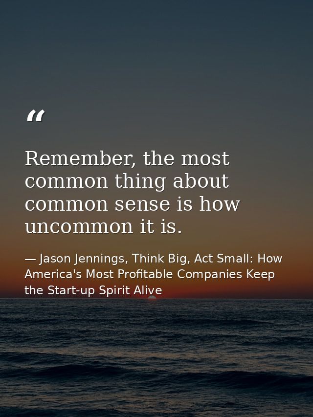 Remember, the most common thing about common sense is how uncommon it is. — Jason Jennings, Think Big, Act Small: How America's Most Profitable Companies Keep the Start-up Spirit Alive