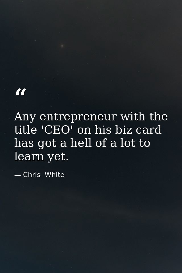 Any entrepreneur with the title 'CEO' on his biz card has got a hell of a lot to learn yet. — Chris  White