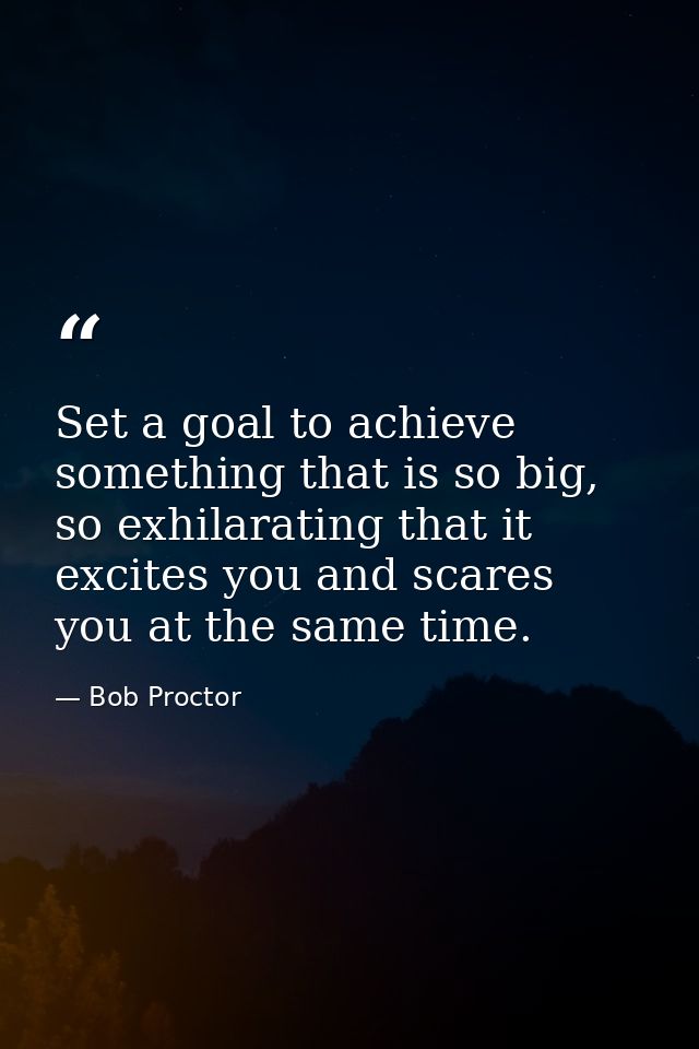 Set a goal to achieve something that is so big, so exhilarating that it excites you and scares you at the same time. — Bob Proctor