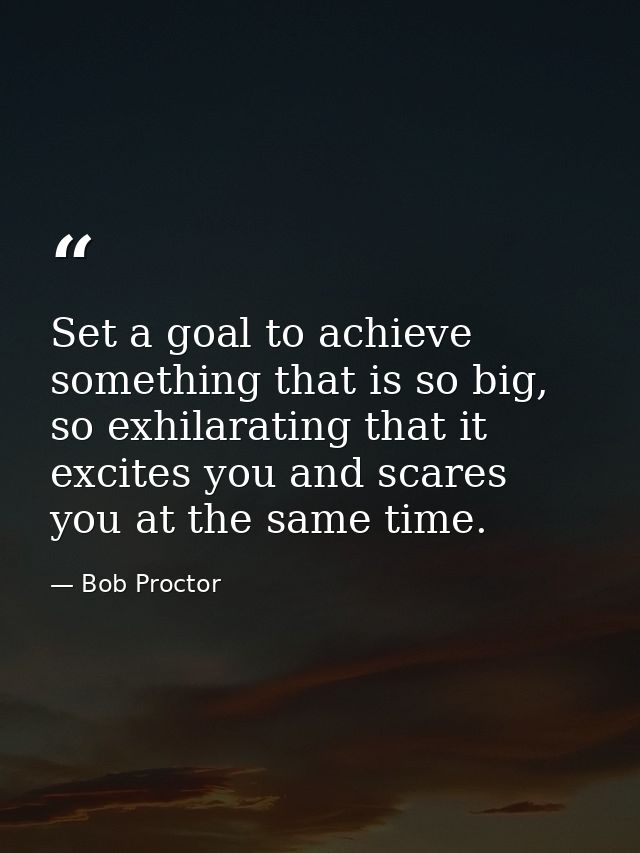 Set a goal to achieve something that is so big, so exhilarating that it excites you and scares you at the same time. — Bob Proctor