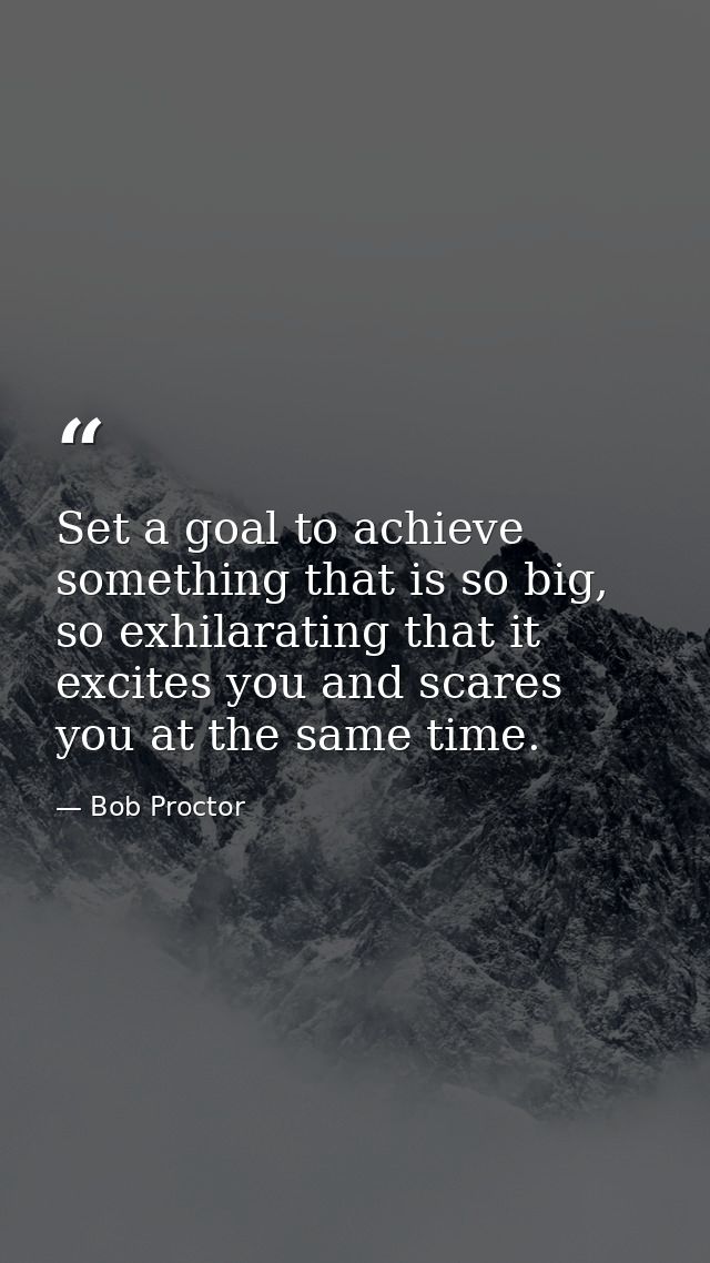 Set a goal to achieve something that is so big, so exhilarating that it excites you and scares you at the same time. — Bob Proctor