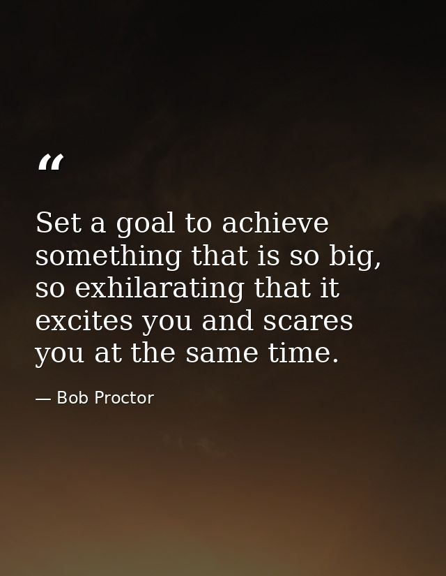 Set a goal to achieve something that is so big, so exhilarating that it excites you and scares you at the same time. — Bob Proctor