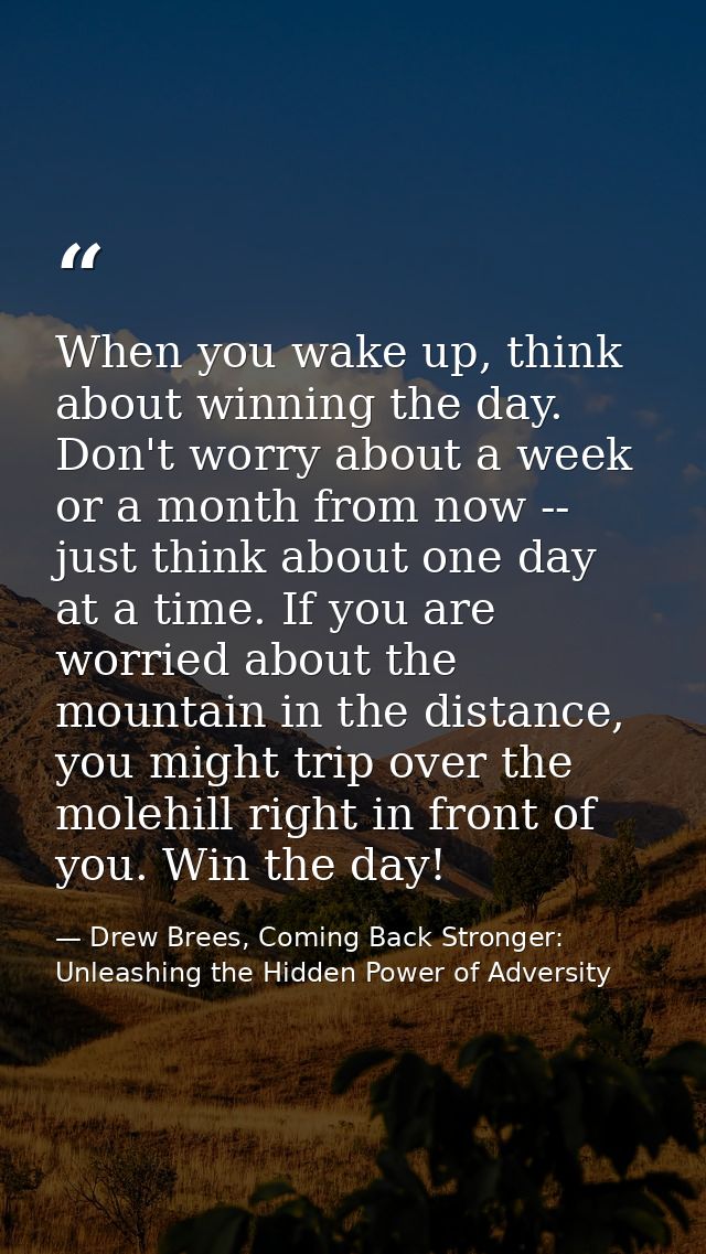 When you wake up, think about winning the day. Don't worry about a week or a month from now -- just think about one day  — Drew Brees, Coming Back Stronger: Unleashing the Hidden Power of Adversity
