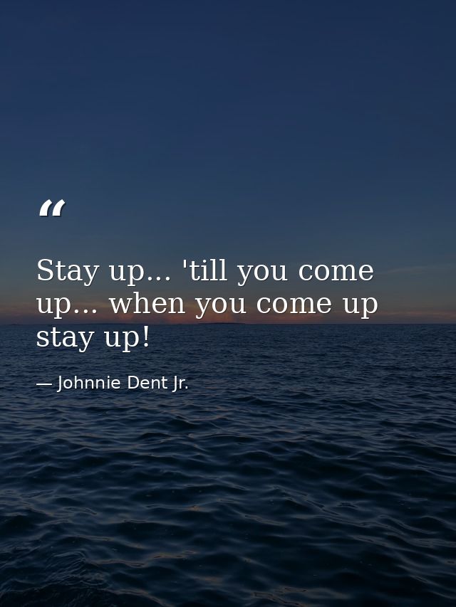 Stay up... 'till you come up... when you come up stay up! — Johnnie Dent Jr.