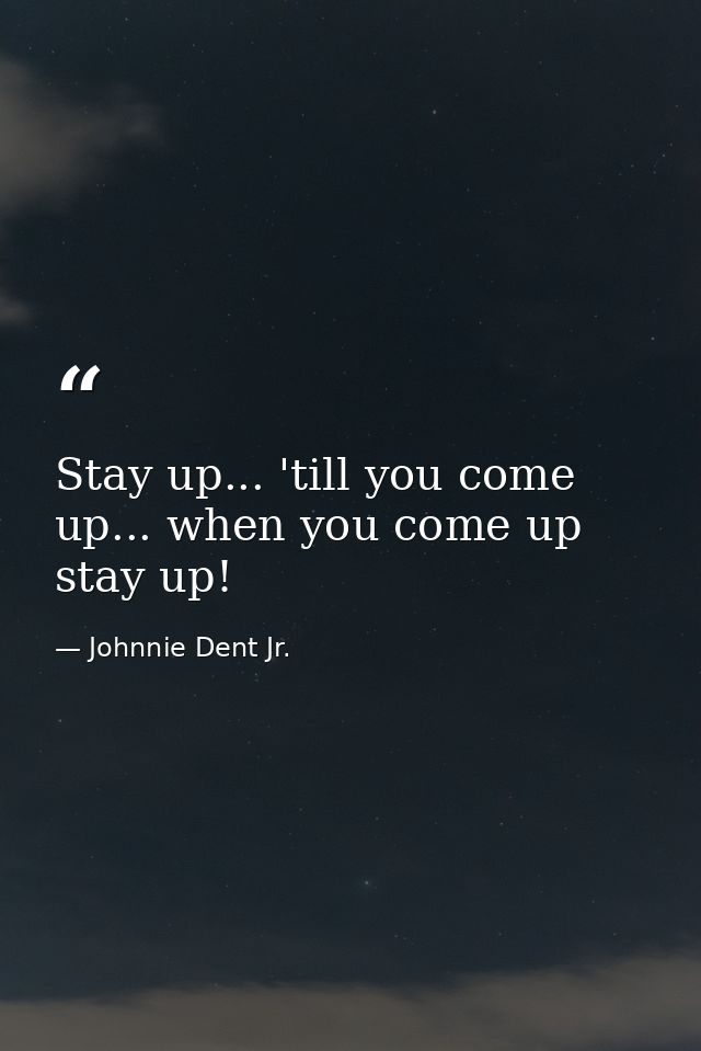 Stay up... 'till you come up... when you come up stay up! — Johnnie Dent Jr.