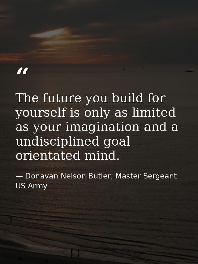 The future you build for yourself is only as limited as your imagination and a undisciplined goal orientated mind. — Donavan Nelson Butler, Master Sergeant US Army