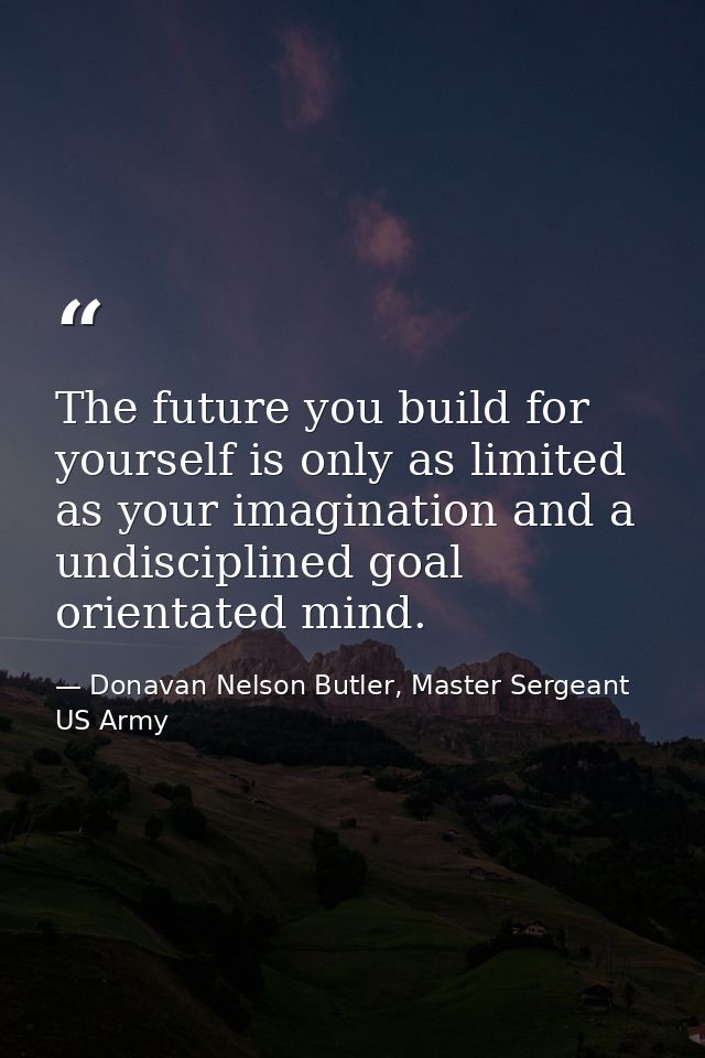 The future you build for yourself is only as limited as your imagination and a undisciplined goal orientated mind. — Donavan Nelson Butler, Master Sergeant US Army