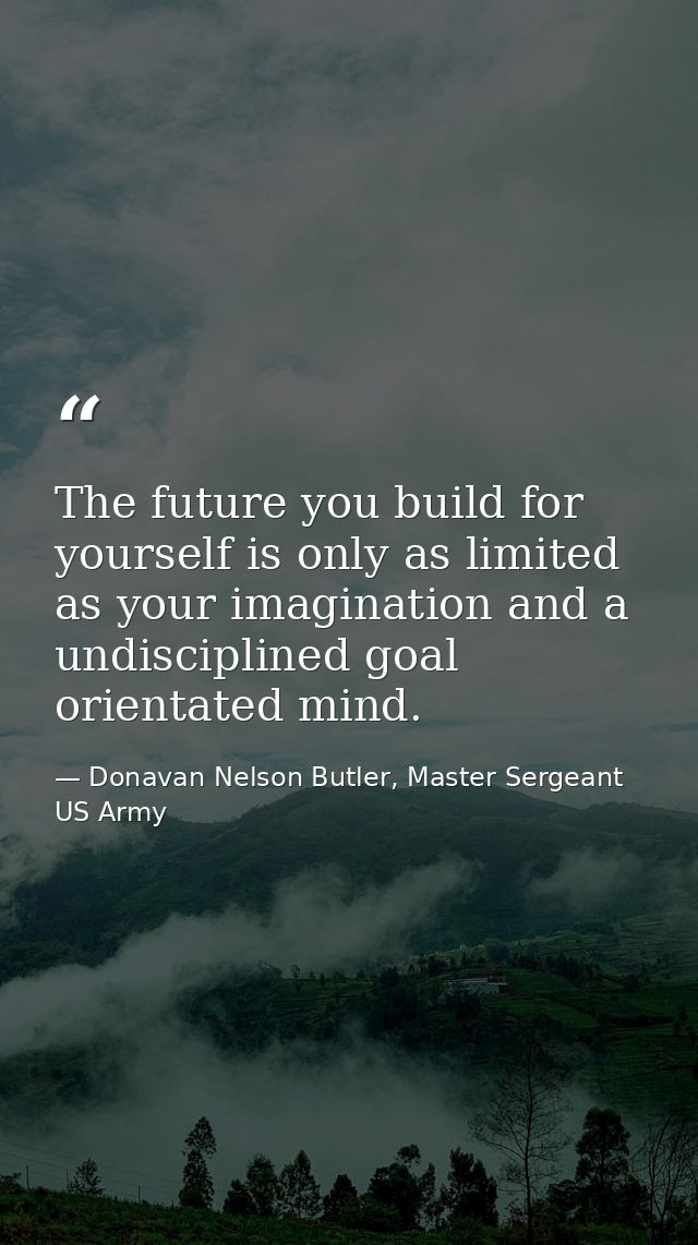 The future you build for yourself is only as limited as your imagination and a undisciplined goal orientated mind. — Donavan Nelson Butler, Master Sergeant US Army