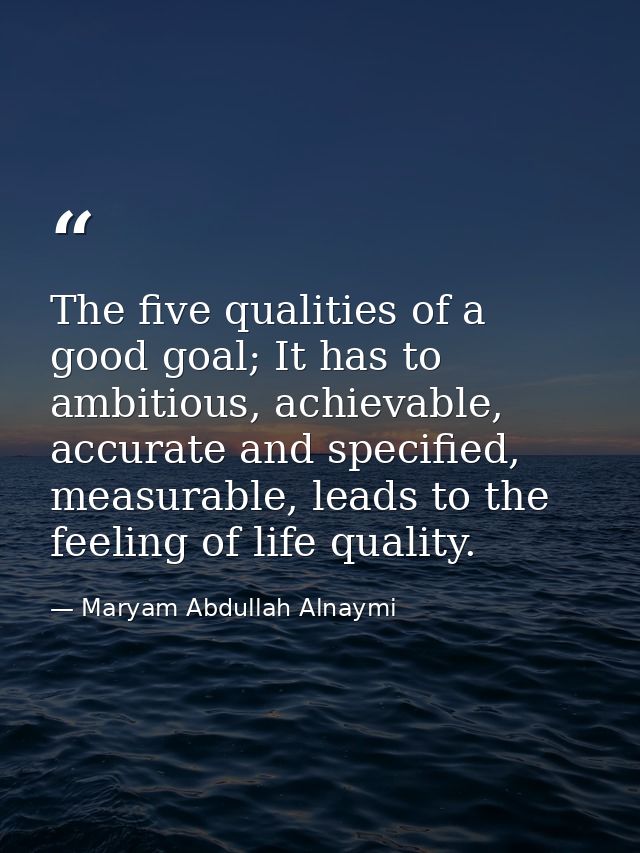 The five qualities of a good goal; It has to ambitious, achievable, accurate and specified, measurable, leads to the fee — Maryam Abdullah Alnaymi