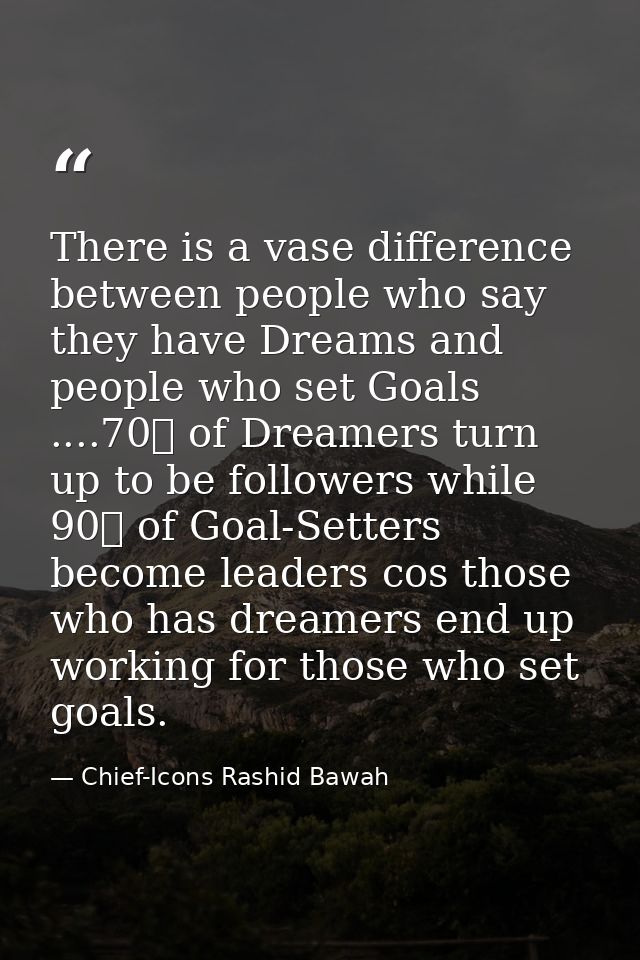 There is a vase difference between people who say they have Dreams and people who set Goals ....70℅ of Dreamers turn up  — Chief-Icons Rashid Bawah