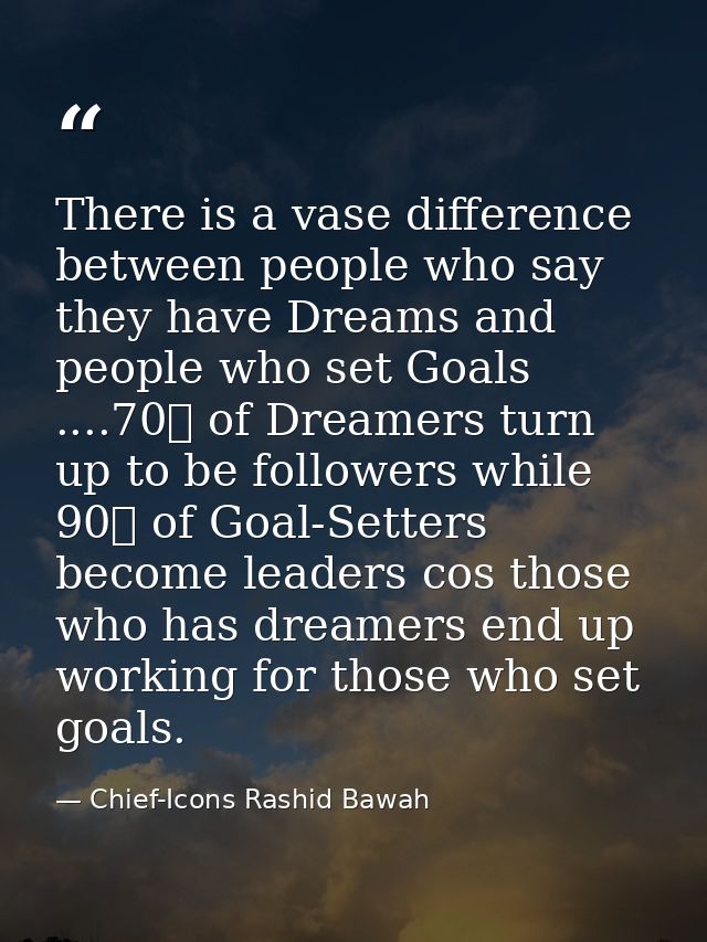 There is a vase difference between people who say they have Dreams and people who set Goals ....70℅ of Dreamers turn up  — Chief-Icons Rashid Bawah