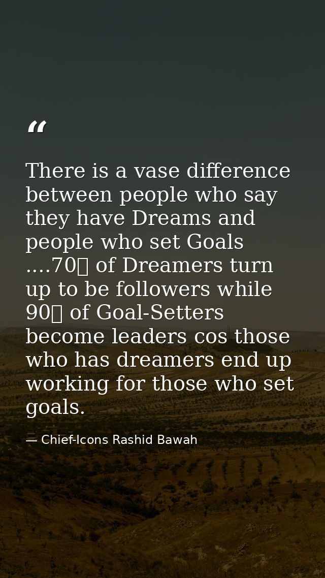 There is a vase difference between people who say they have Dreams and people who set Goals ....70℅ of Dreamers turn up  — Chief-Icons Rashid Bawah