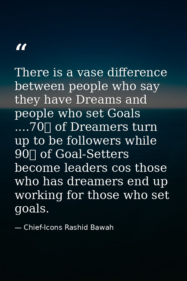 There is a vase difference between people who say they have Dreams and people who set Goals ....70℅ of Dreamers turn up  — Chief-Icons Rashid Bawah