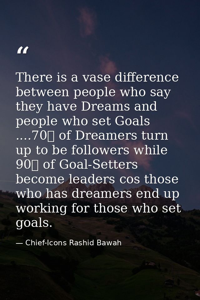 There is a vase difference between people who say they have Dreams and people who set Goals ....70℅ of Dreamers turn up  — Chief-Icons Rashid Bawah
