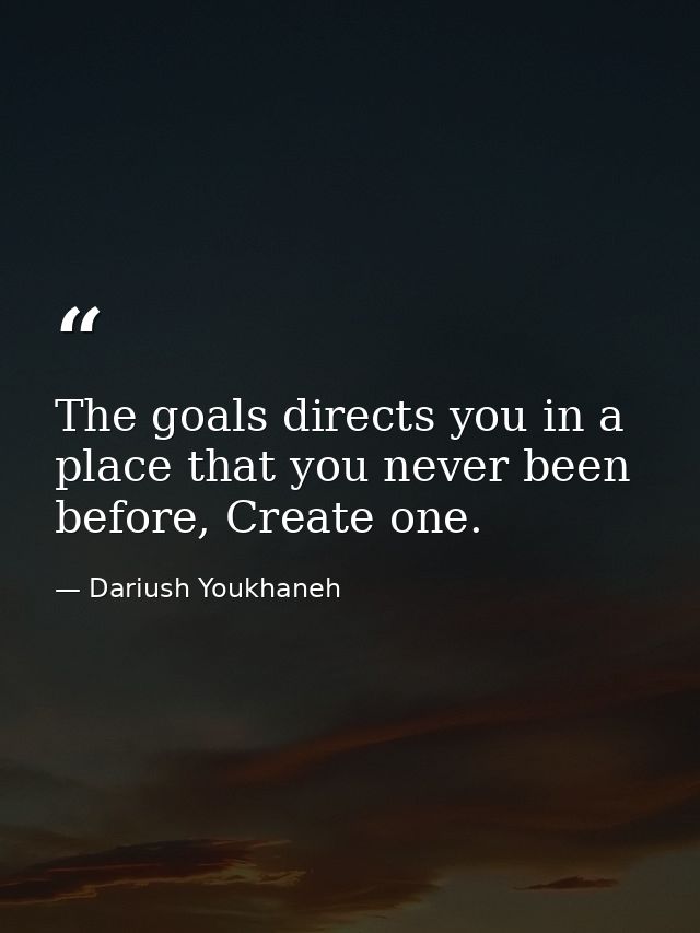 The goals directs you in a place that you never been before, Create one. — Dariush Youkhaneh