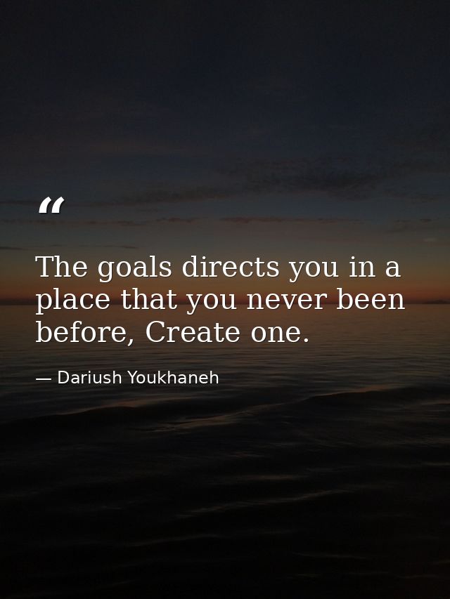 The goals directs you in a place that you never been before, Create one. — Dariush Youkhaneh