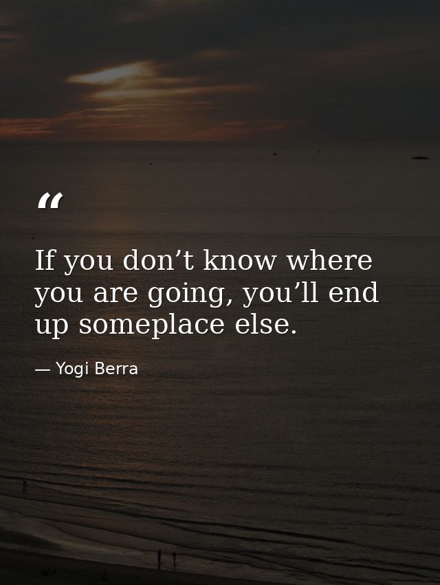 If you don’t know where you are going, you’ll end up someplace else. — Yogi Berra