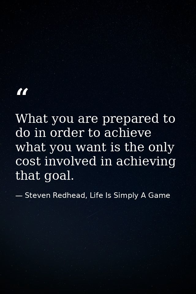 What you are prepared to do in order to achieve what you want is the only cost involved in achieving that goal. — Steven Redhead, Life Is Simply A Game
