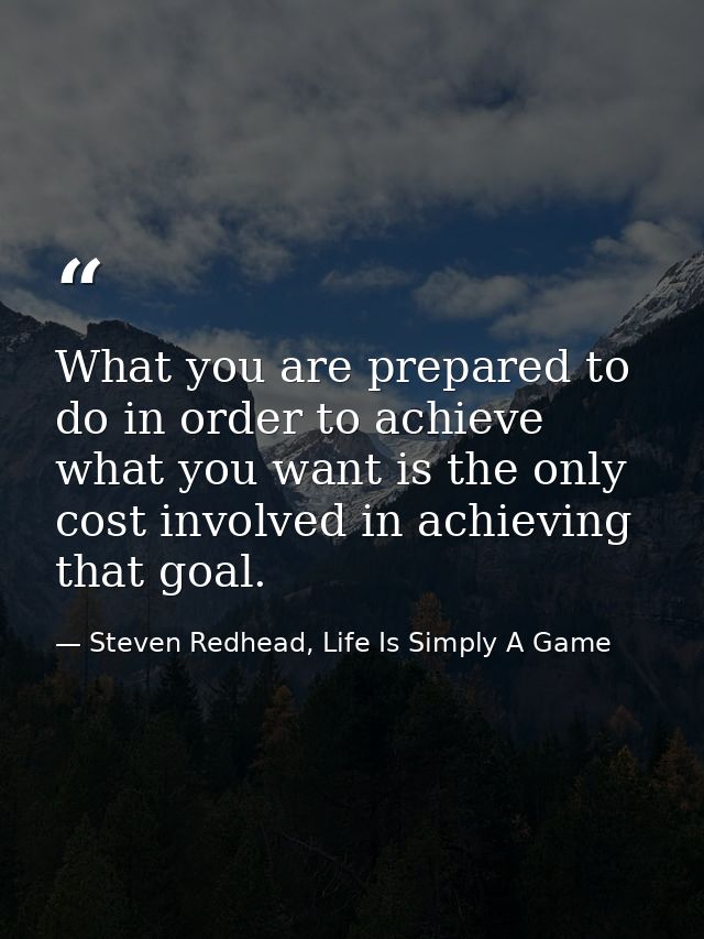 What you are prepared to do in order to achieve what you want is the only cost involved in achieving that goal. — Steven Redhead, Life Is Simply A Game